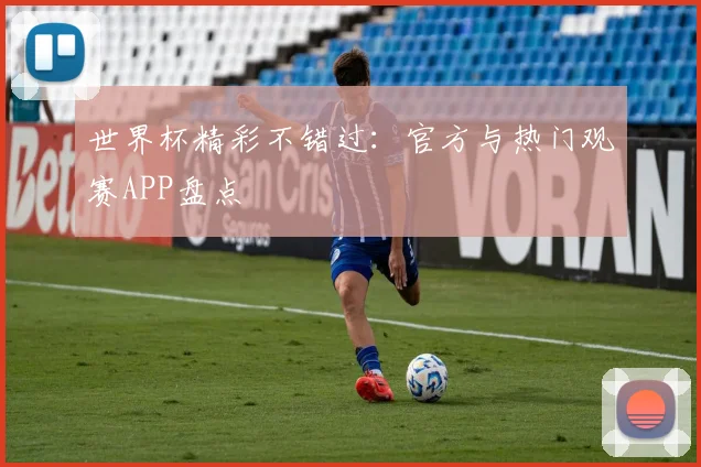 世界杯精彩不错过：官方与热门观赛APP盘点
