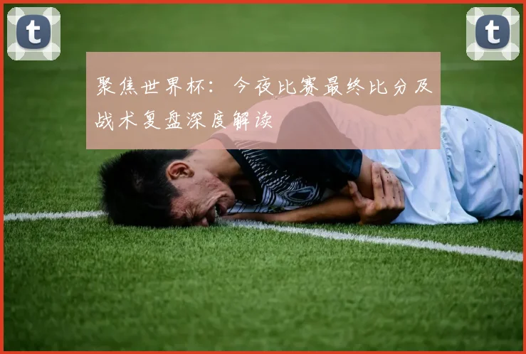 聚焦世界杯:今夜比赛最终比分及战术复盘深度解读
