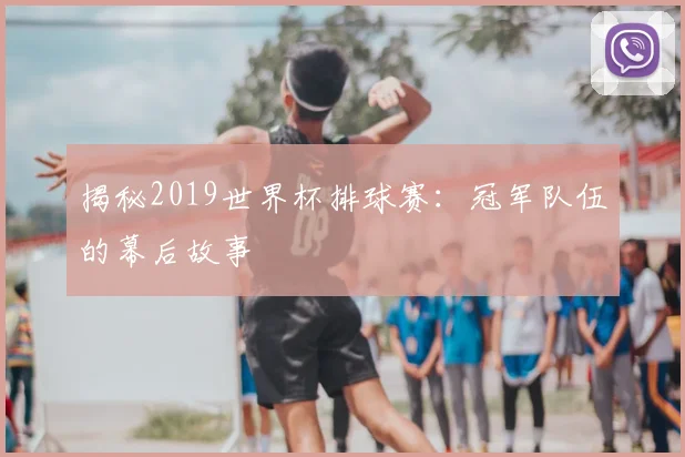 揭秘2019世界杯排球赛：冠军队伍的幕后故事