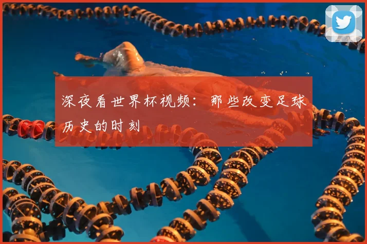深夜看世界杯视频:那些改变足球历史的时刻