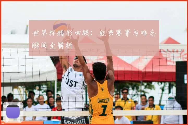 世界杯精彩回顾：经典赛事与难忘瞬间全解析