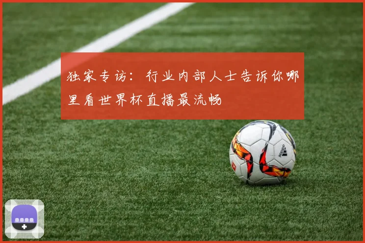 独家专访:行业内部人士告诉你哪里看世界杯直播最流畅