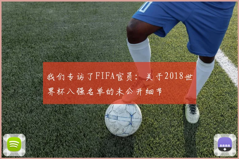 我们专访了FIFA官员:关于2018世界杯八强名单的未公开细节