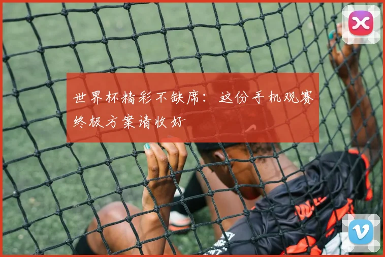 世界杯精彩不缺席：这份手机观赛终极方案请收好