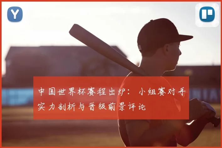 中国世界杯赛程出炉：小组赛对手实力剖析与晋级前景评论
