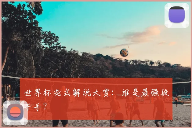 世界杯花式解说大赏:谁是最强段子手?