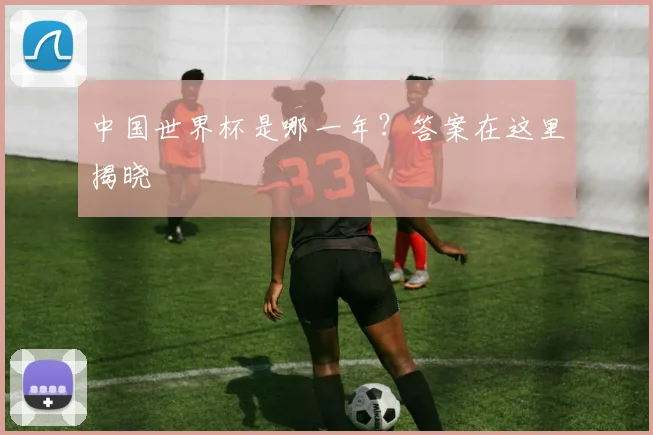 中国世界杯是哪一年？答案在这里揭晓