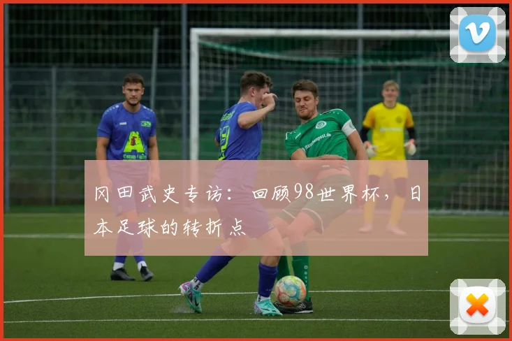 冈田武史专访:回顾98世界杯,日本足球的转折点