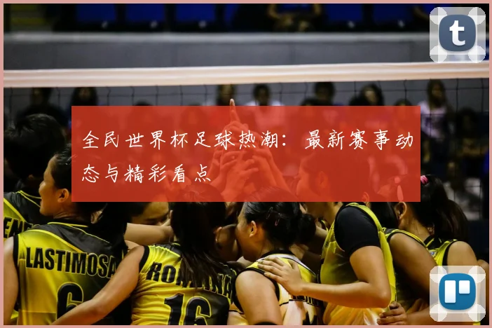 全民世界杯足球热潮:最新赛事动态与精彩看点