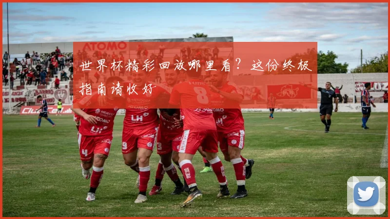 世界杯精彩回放哪里看？这份终极指南请收好
