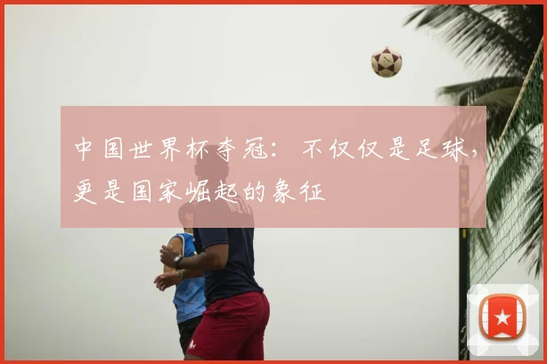 中国世界杯夺冠：不仅仅是足球，更是国家崛起的象征