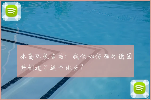冰岛队长专访：我们如何面对德国并创造了这个比分？