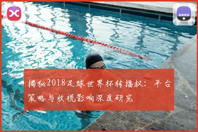 揭秘2018足球世界杯转播权：平台策略与收视影响深度研究