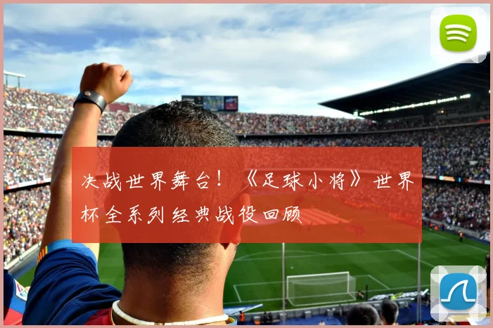 决战世界舞台！《足球小将》世界杯全系列经典战役回顾