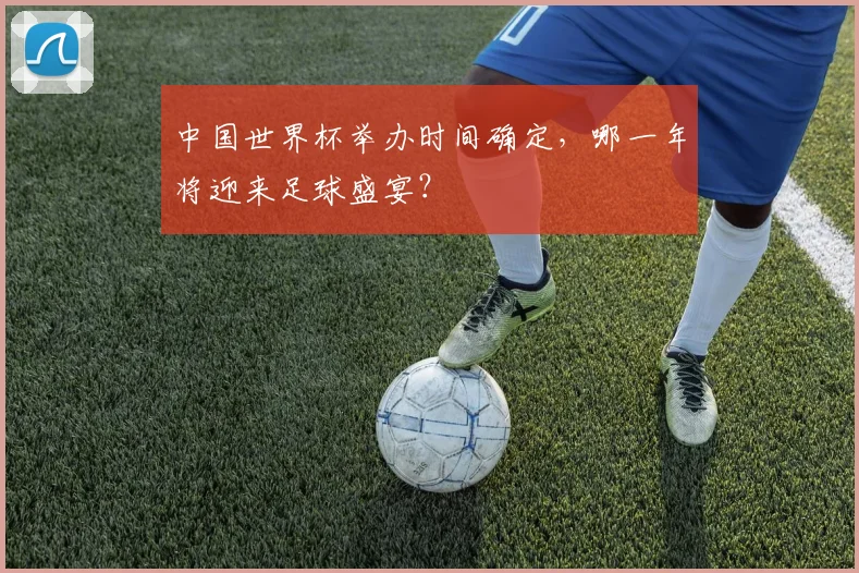 中国世界杯举办时间确定，哪一年将迎来足球盛宴？