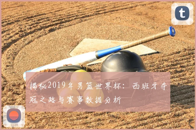 揭秘2019年男篮世界杯：西班牙夺冠之路与赛事数据分析