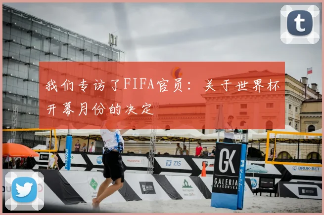 我们专访了FIFA官员:关于世界杯开幕月份的决定
