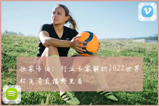 独家专访:行业专家解析2022世界杯高清直播哪里看