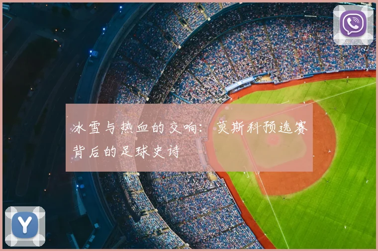 冰雪与热血的交响：莫斯科预选赛背后的足球史诗
