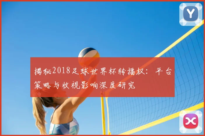 揭秘2018足球世界杯转播权：平台策略与收视影响深度研究