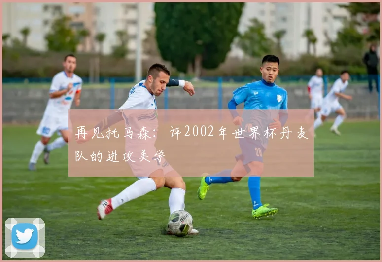 再见托马森:评2002年世界杯丹麦队的进攻美学