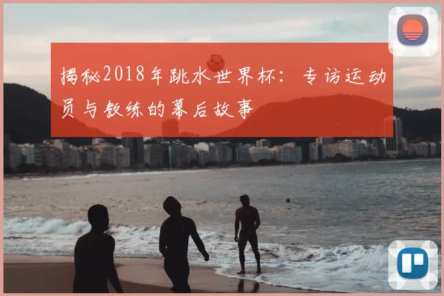 揭秘2018年跳水世界杯：专访运动员与教练的幕后故事