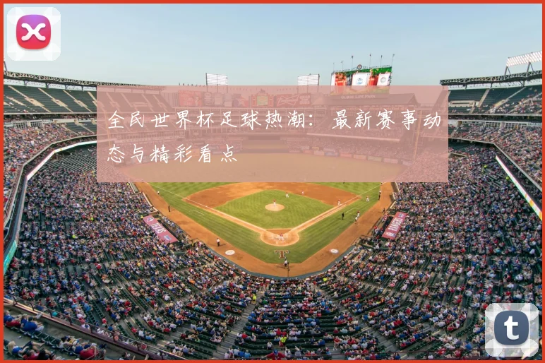 全民世界杯足球热潮:最新赛事动态与精彩看点