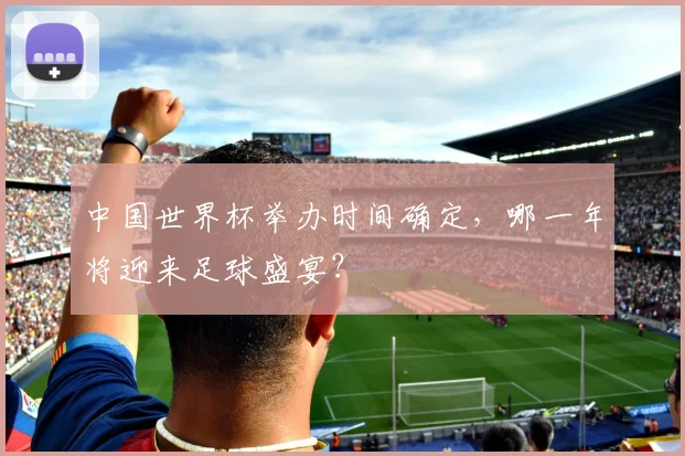 中国世界杯举办时间确定，哪一年将迎来足球盛宴？