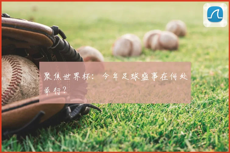 聚焦世界杯:今年足球盛事在何处举行?