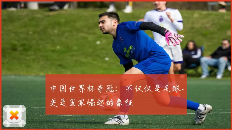 中国世界杯夺冠：不仅仅是足球，更是国家崛起的象征