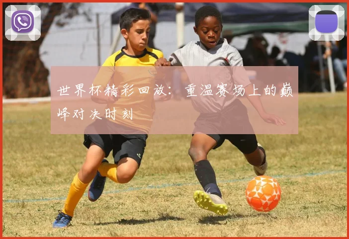 世界杯精彩回放：重温赛场上的巅峰对决时刻