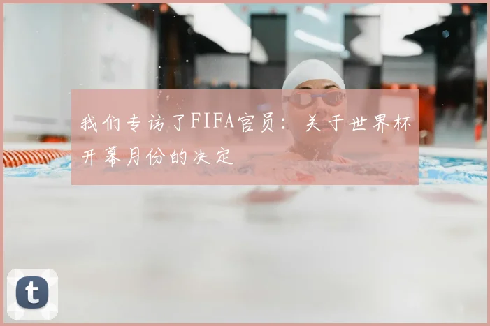 我们专访了FIFA官员:关于世界杯开幕月份的决定