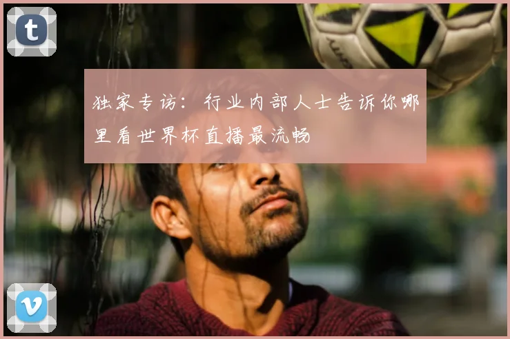 独家专访:行业内部人士告诉你哪里看世界杯直播最流畅