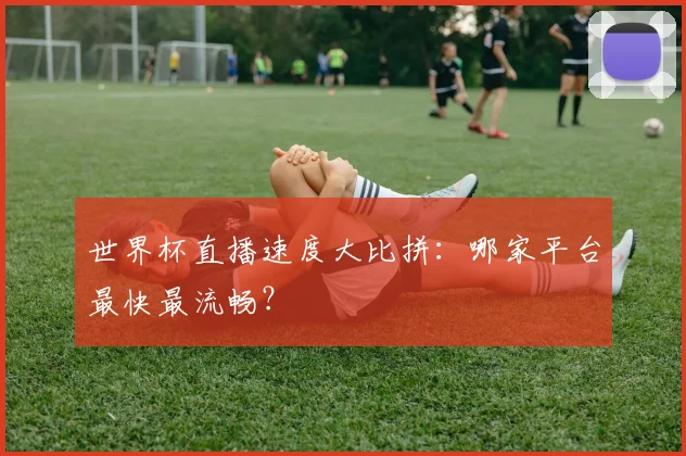 世界杯直播速度大比拼:哪家平台最快最流畅?