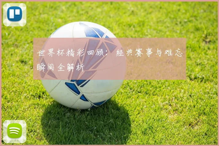 世界杯精彩回顾：经典赛事与难忘瞬间全解析