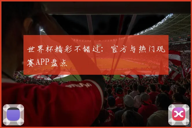 世界杯精彩不错过：官方与热门观赛APP盘点