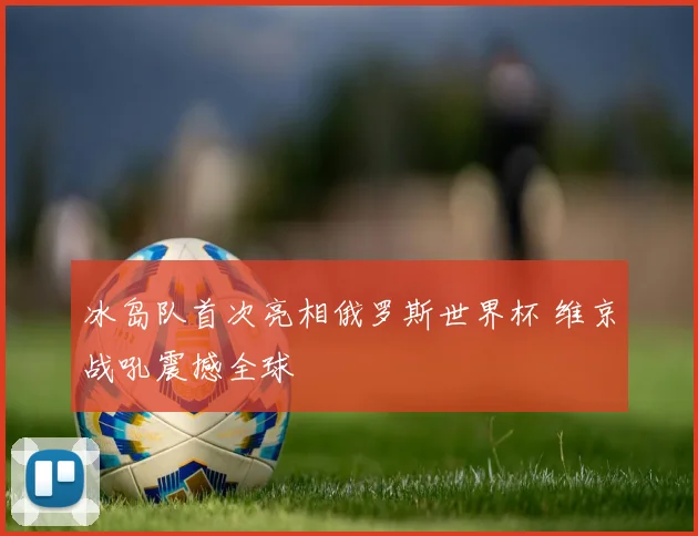 冰岛队首次亮相俄罗斯世界杯 维京战吼震撼全球