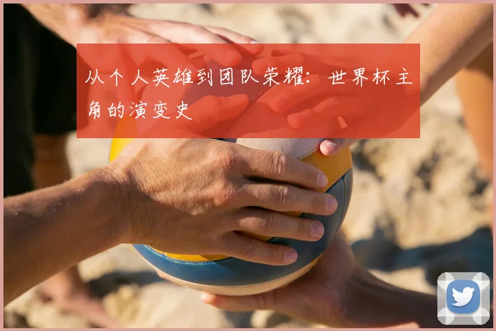 从个人英雄到团队荣耀:世界杯主角的演变史
